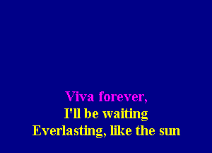 V iva forever,
I'll be waiting
Everlasting, like the sun