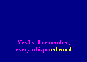 Yes I still remember,
every whispered word