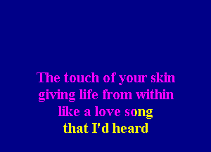 The touch of your skin
giving life from within
like a love song

that I'd heard I