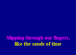 Slipping through our lingers,
like the sands of time
