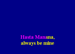 Hasta Manana,
always be mine