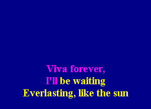 V iva forever,
I'll be waiting
Everlasting, like the sun