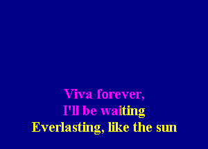 V iva forever,
I'll be waiting
Everlasting, like the sun