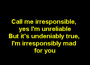 Call me irresponsible,
yes I'm unreliable

But it's undeniably true,
I'm irresponsibly mad
for you