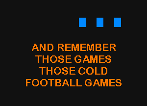 AND REMEMBER

THOSE GAMES
THOSE COLD
FOOTBALL GAMES