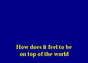 How does it feel to be
on top of the world