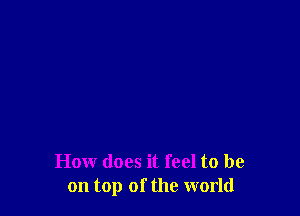 How does it feel to be
on top of the world