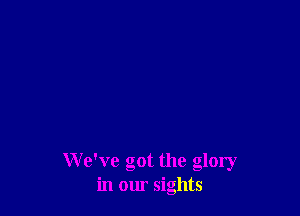 We've got the glory
in our sights