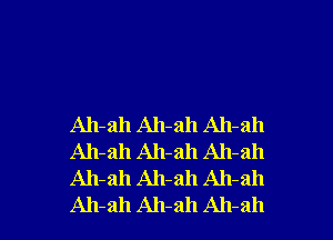 Ah-ah Ah-ah Ah-ah
Ah-ah Ah-ah Ah-ah
Ah-ah Ah-ah Ah-ah

Ah-ah Ah-ah Ah-ah l