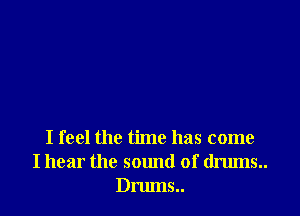 I feel the time has come
I hear the sound of drums.
Drums..
