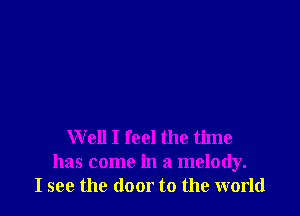 Well I feel the time
has come in a melody.
I see the door to the world