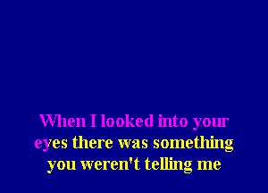 When I looked into your
eyes there was something
you weren't telling me