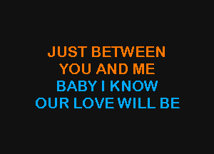 JUST BETWEEN
YOU AND ME

BABY I KNOW
OUR LOVEWILL BE