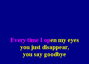 Every time I open my eyes
you just disappear,
you say goodbye