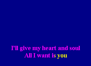 I'll give my heart and soul
All I want is you