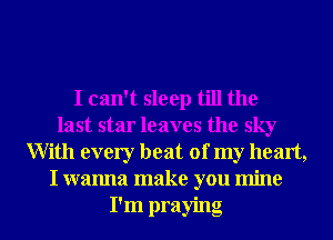 I can't sleep till the
last star leaves the sky
With every beat of my heart,
I wanna make you mine

I'm praying