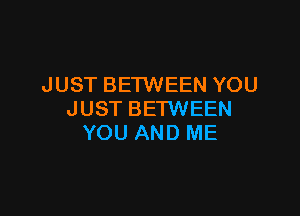 JUST BETWEEN YOU

JUST BETWEEN
YOU AND ME