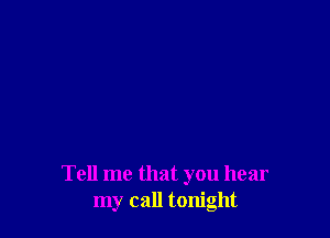 Tell me that you hear
my call tonight
