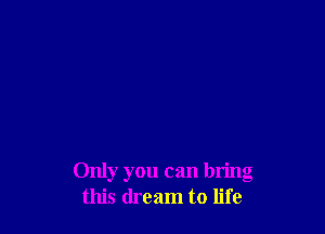 Only you can bling
this dream to life