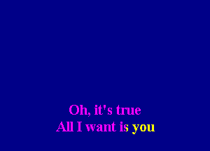 Oh, it's true
All I want is you