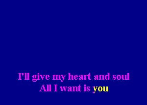 I'll give my heart and soul
All I want is you