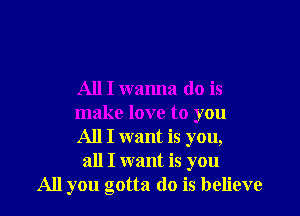 All I wanna do is

make love to you
All I want is you,
all I want is you
All you gotta do is believe