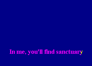 In me, you'll fmd sanctuary