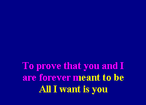 To prove that you and I
are forever meant to be
All I want is you