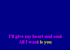 I'll give my heart and soul
All I want is you