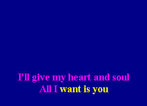 I'll give my heart and soul
All I want is you