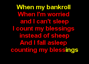 When my bankroll
When I'm worried
and I can't sleep
I count my blessings
instead of sheep
And I fall asleep

counting my blessings l