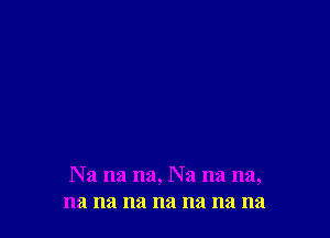 Na na na, Na na na,
na na na na na na na