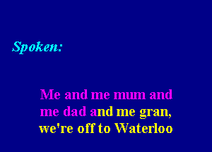 Spokem

Me and me mmn and
me dad and me gran,
we're off to Waterloo