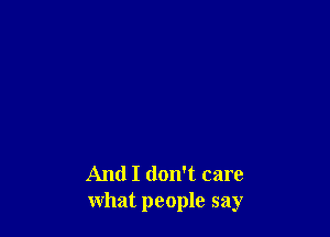 And I don't care
what people say
