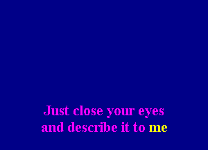 Just close your eyes
and describe it to me