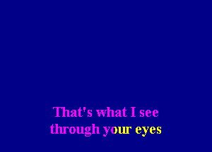 That's what I see
through your eyes