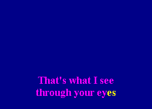 That's what I see
through your eyes