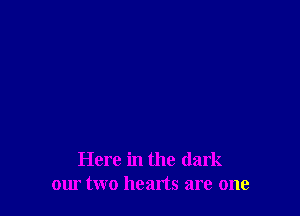 Here in the dark
our two hearts are one
