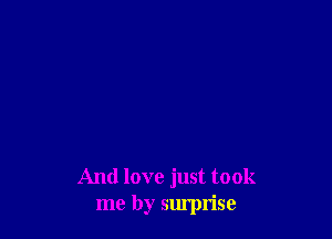 And love just took
me by surprise
