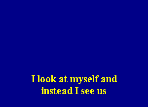 I look at myself and
instead I see us