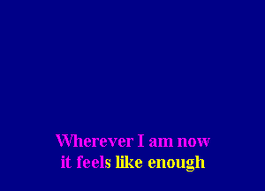 Wherever I am now
it feels like enough
