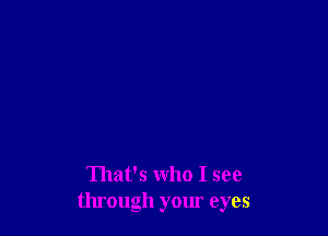 That's who I see
through your eyes
