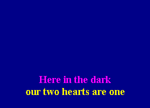Here in the dark
our two hearts are one