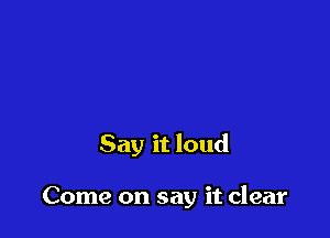 Say it loud

Come on say it clear