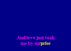And love just took
me by surprise