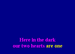 Here in the dark
our two hearts are one
