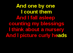 And one by one
I count them
And I fall asleep
counting my blessings
I think about a nursery
And I picture curly heads