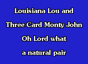 Louisiana Lou and
Three Card Monty John
Oh Lord what

a natural pair
