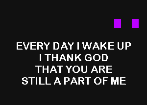 EVERY DAY I WAKE UP

ITHANK GOD
THAT YOU ARE
STILL A PART OF ME