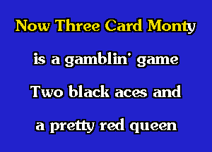 Now Three Card Monty
is a gamblin' game
Two black aces and

a pretty red queen